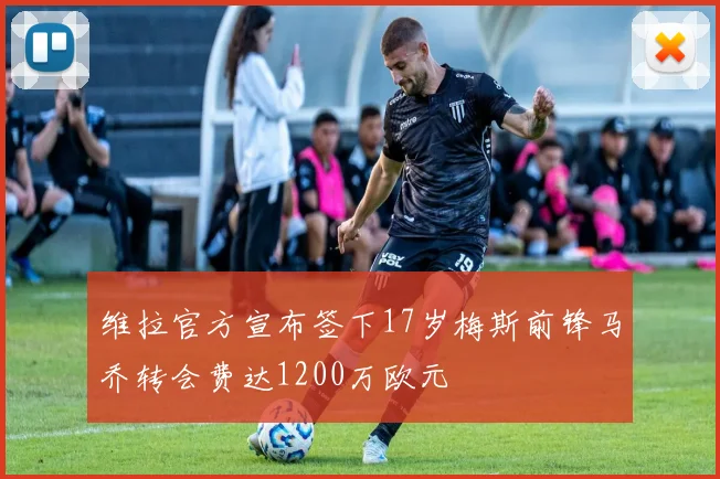 维拉官方宣布签下17岁梅斯前锋马乔转会费达1200万欧元