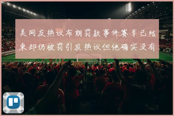 美网友热议布朗罚款事件赛季已结束却仍被罚引发热议但他确实没有说谎