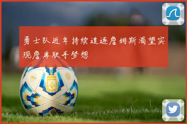 勇士队近年持续追逐詹姆斯渴望实现詹库联手梦想