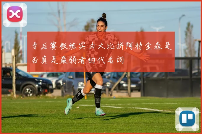 季后赛教练实力大比拼阿特金森是否真是最弱者的代名词