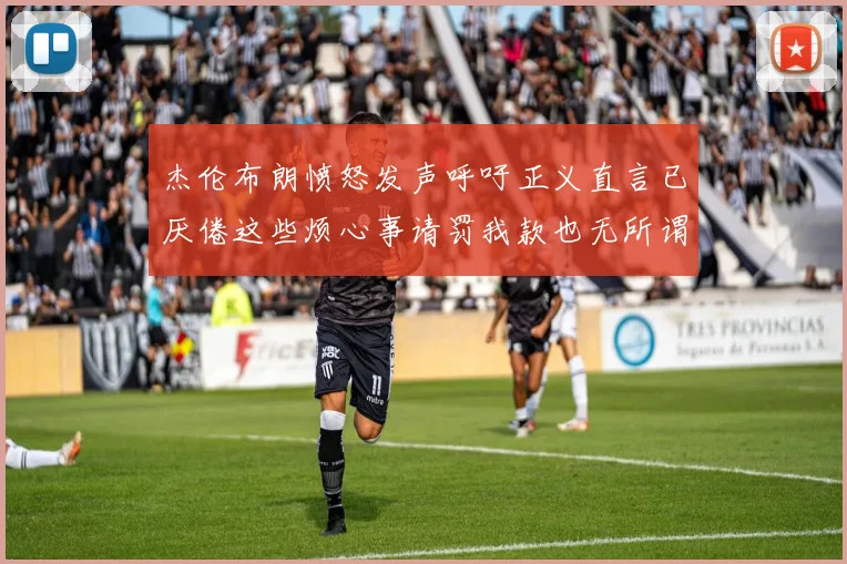 杰伦布朗愤怒发声呼吁正义直言已厌倦这些烦心事请罚我款也无所谓