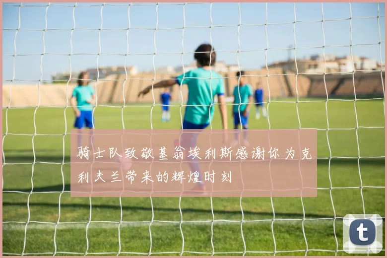 骑士队致敬基翁埃利斯感谢你为克利夫兰带来的辉煌时刻