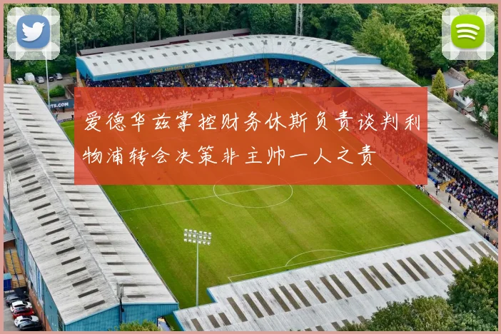 爱德华兹掌控财务休斯负责谈判利物浦转会决策非主帅一人之责