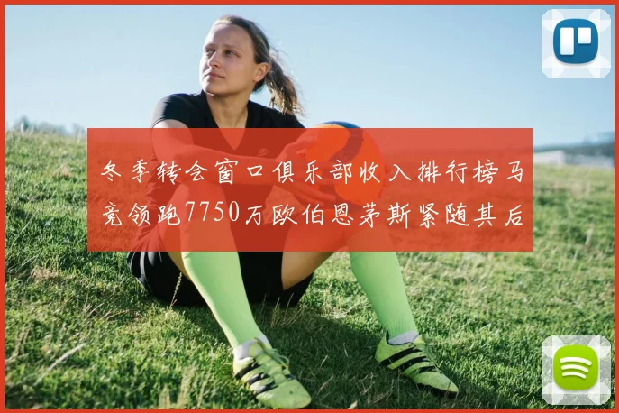 冬季转会窗口俱乐部收入排行榜马竞领跑7750万欧伯恩茅斯紧随其后7200万欧