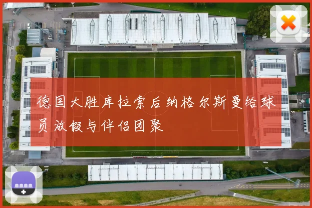 德国大胜库拉索后纳格尔斯曼给球员放假与伴侣团聚