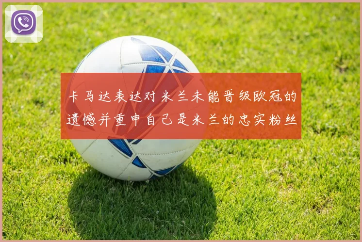 卡马达表达对米兰未能晋级欧冠的遗憾并重申自己是米兰的忠实粉丝