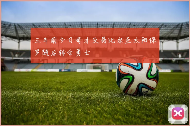 三年前今日奇才交易比尔至太阳保罗随后转会勇士