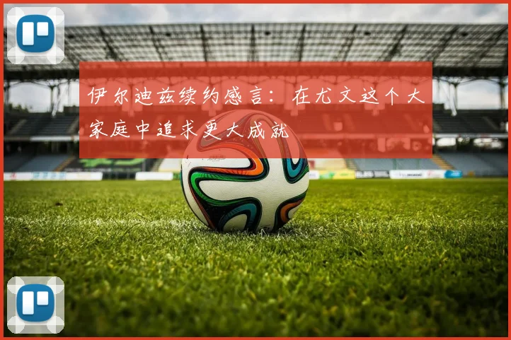 伊尔迪兹续约感言：在尤文这个大家庭中追求更大成就