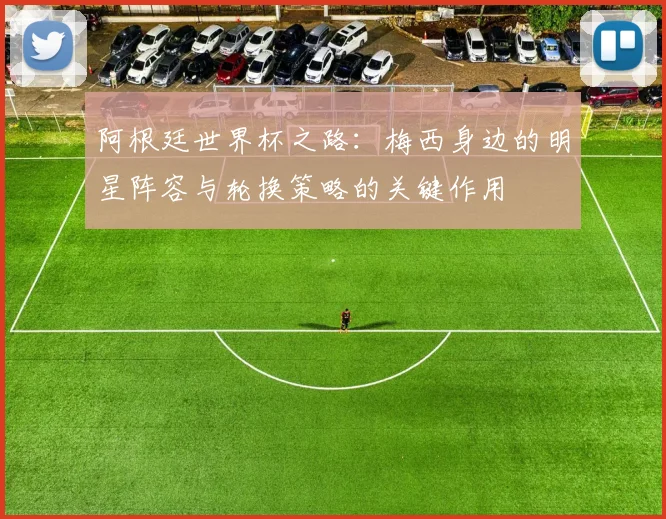 阿根廷世界杯之路：梅西身边的明星阵容与轮换策略的关键作用