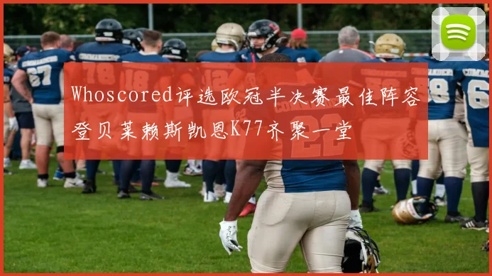 Whoscored评选欧冠半决赛最佳阵容登贝莱赖斯凯恩K77齐聚一堂