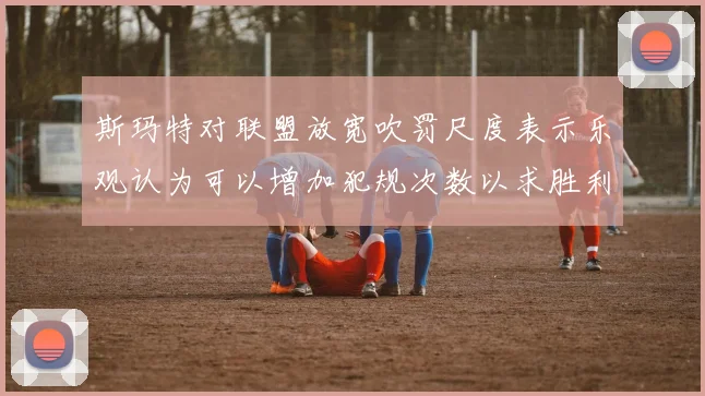 斯玛特对联盟放宽吹罚尺度表示乐观认为可以增加犯规次数以求胜利