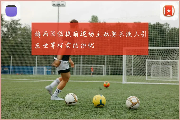 梅西因伤提前退场主动要求换人引发世界杯前的担忧