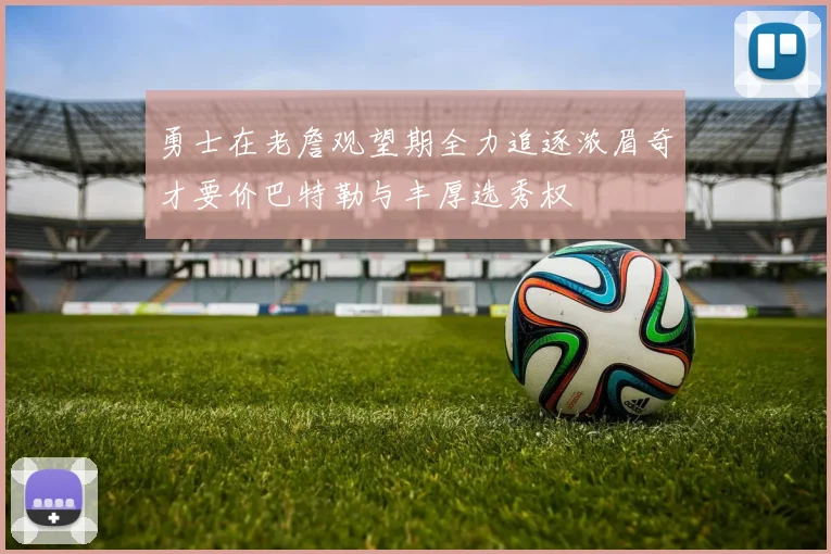 勇士在老詹观望期全力追逐浓眉奇才要价巴特勒与丰厚选秀权