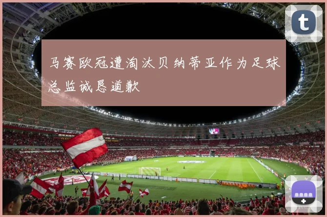 马赛欧冠遭淘汰贝纳蒂亚作为足球总监诚恳道歉