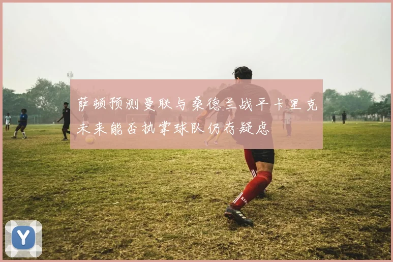 萨顿预测曼联与桑德兰战平卡里克未来能否执掌球队仍存疑虑