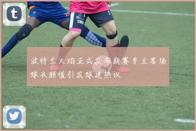 波特兰火焰正式发布新赛季主客场球衣颜值引发球迷热议