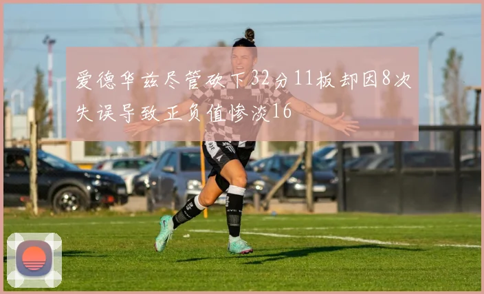 爱德华兹尽管砍下32分11板却因8次失误导致正负值惨淡16