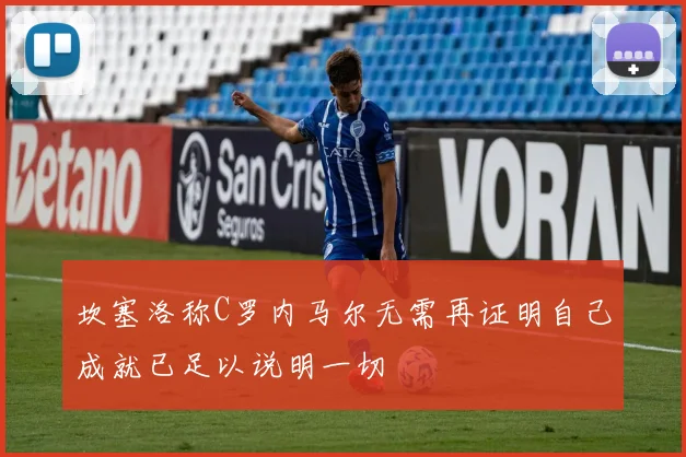 坎塞洛称C罗内马尔无需再证明自己成就已足以说明一切