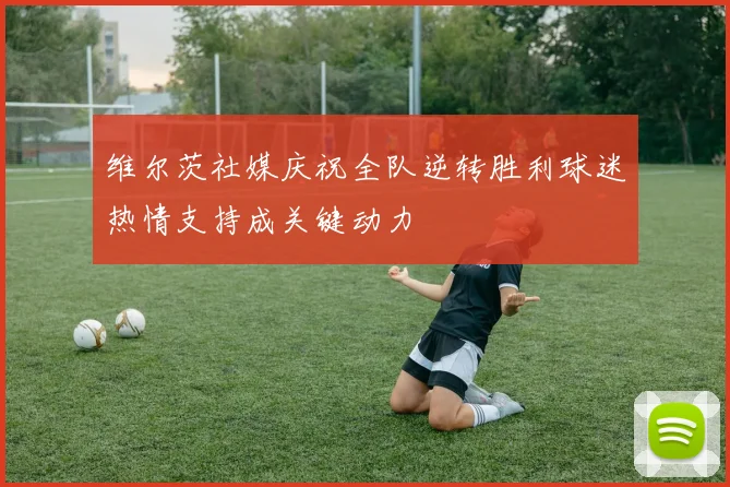 维尔茨社媒庆祝全队逆转胜利球迷热情支持成关键动力