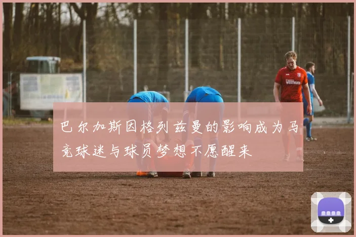 巴尔加斯因格列兹曼的影响成为马竞球迷与球员梦想不愿醒来
