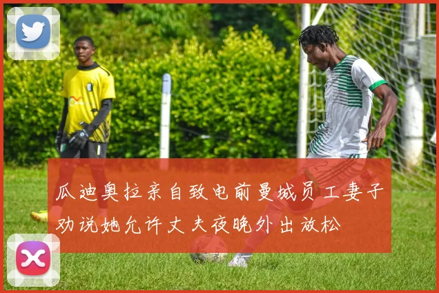 瓜迪奥拉亲自致电前曼城员工妻子劝说她允许丈夫夜晚外出放松