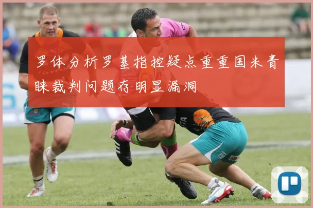 罗体分析罗基指控疑点重重国米青睐裁判问题存明显漏洞
