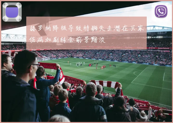 赫罗纳降级导致特狮失去潜在买家伤病加剧转会前景黯淡